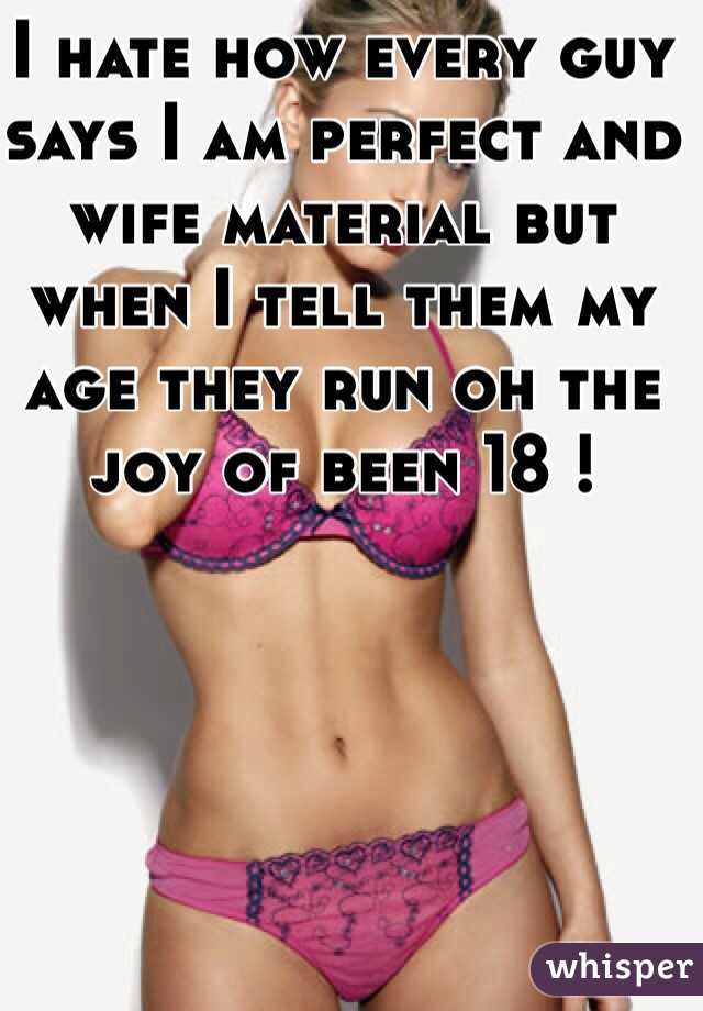 I hate how every guy says I am perfect and wife material but when I tell them my age they run oh the joy of been 18 !
