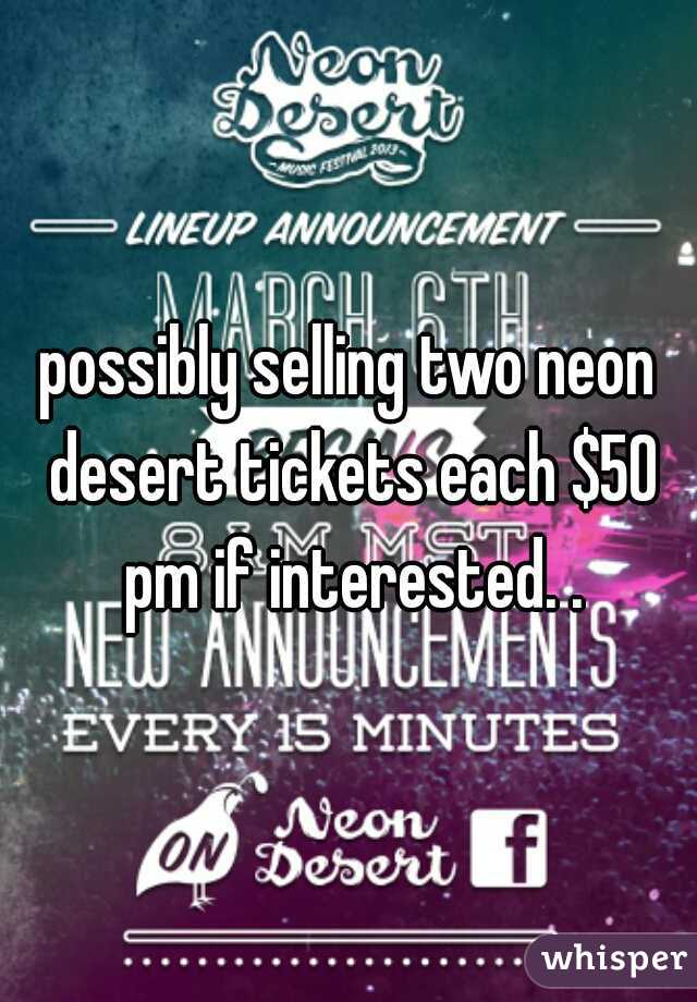 possibly selling two neon desert tickets each $50 pm if interested. .