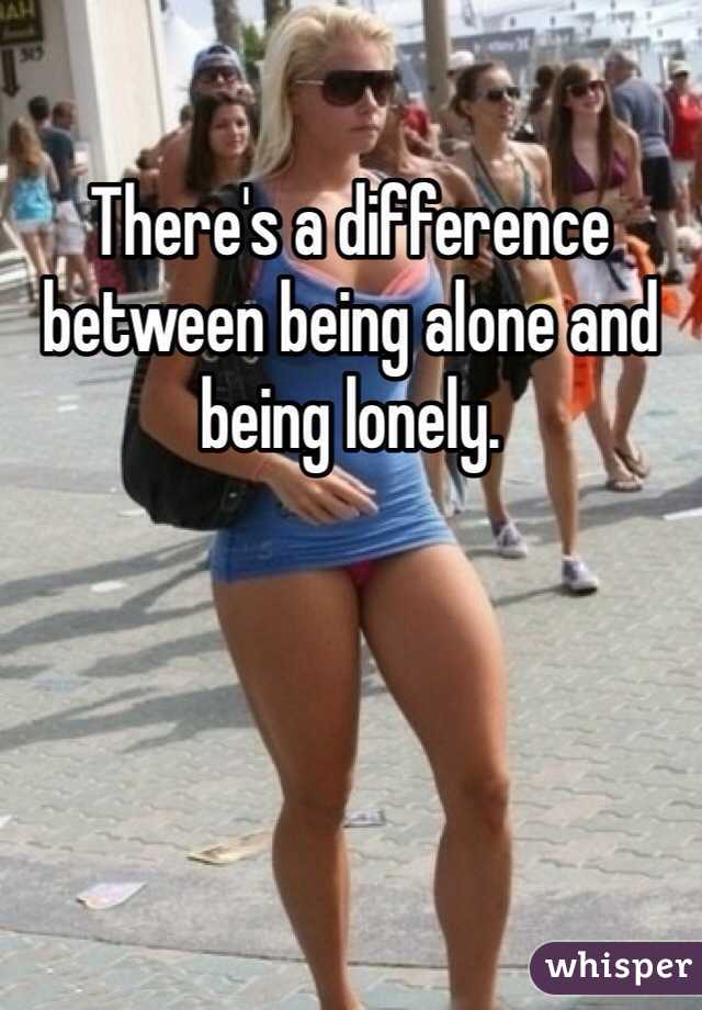 There's a difference between being alone and being lonely. 