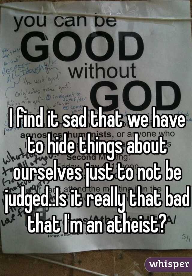 I find it sad that we have to hide things about ourselves just to not be judged..Is it really that bad that I'm an atheist? 