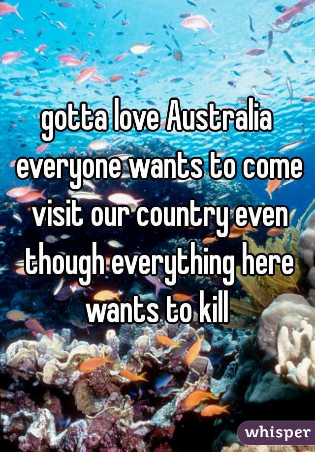 gotta love Australia everyone wants to come visit our country even though everything here wants to kill 
