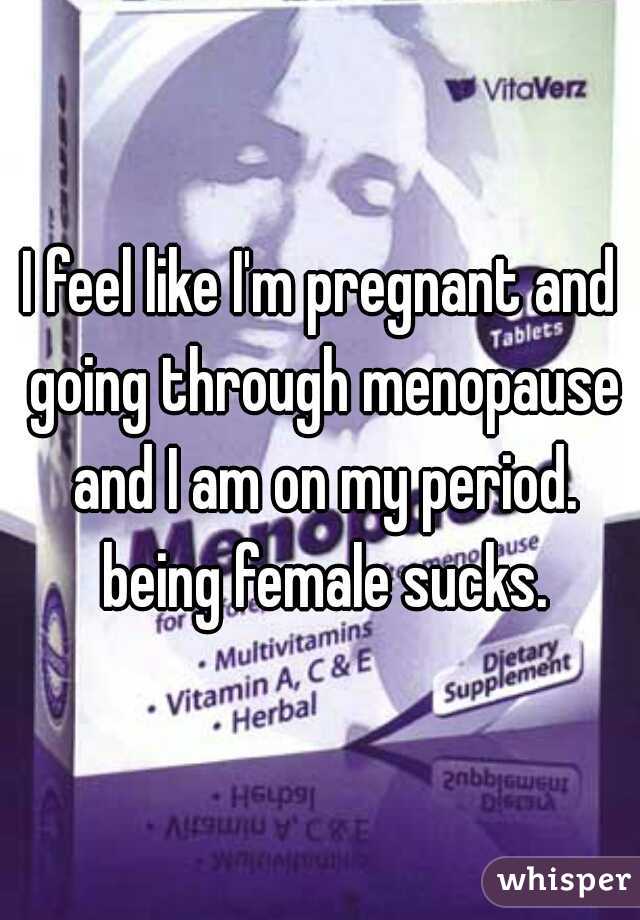 I feel like I'm pregnant and going through menopause and I am on my period. being female sucks.