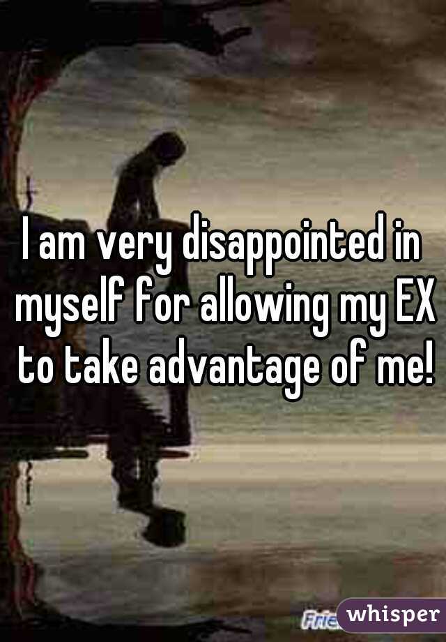 I am very disappointed in myself for allowing my EX to take advantage of me!