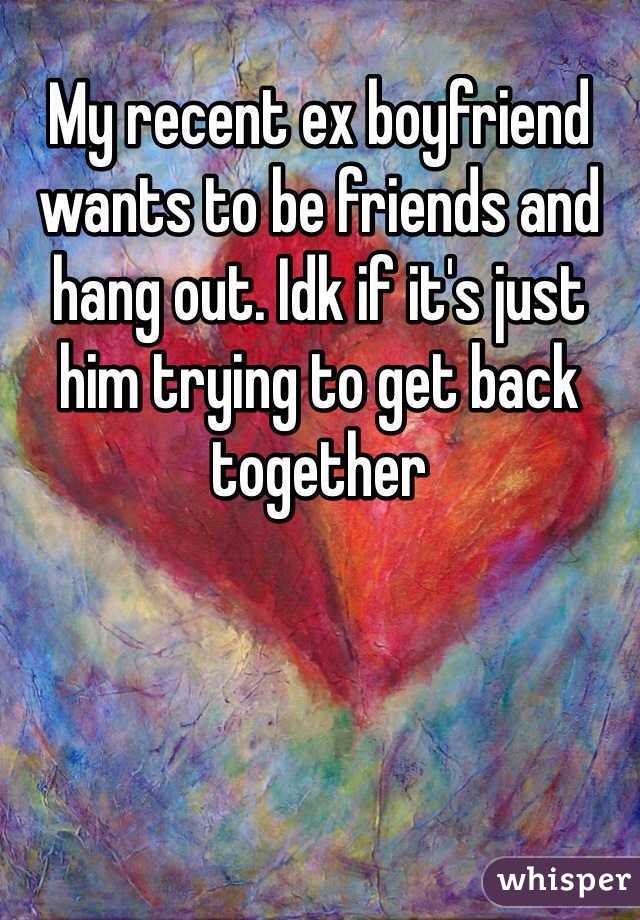 My recent ex boyfriend wants to be friends and hang out. Idk if it's just him trying to get back together 
