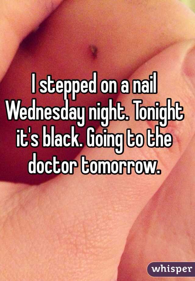 I stepped on a nail Wednesday night. Tonight it's black. Going to the doctor tomorrow. 