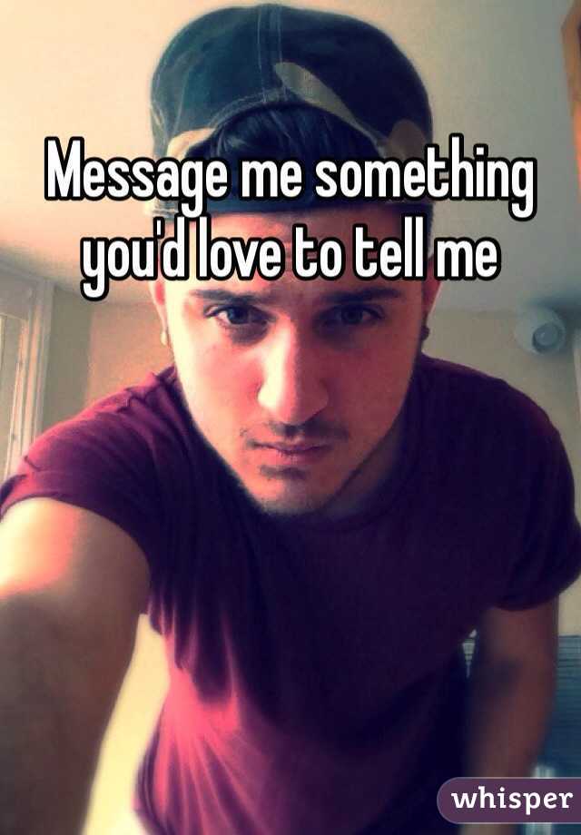 Message me something you'd love to tell me
