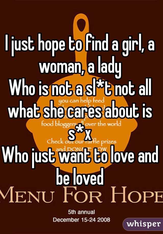 I just hope to find a girl, a woman, a lady
Who is not a sl*t not all what she cares about is s*x 
Who just want to love and be loved 