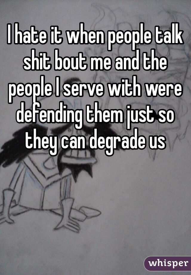 I hate it when people talk shit bout me and the people I serve with were defending them just so they can degrade us