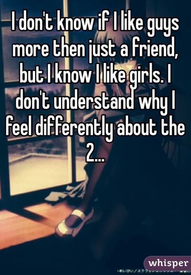 I don't know if I like guys more then just a friend, but I know I like girls. I don't understand why I feel differently about the 2…