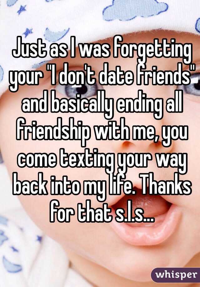 Just as I was forgetting your "I don't date friends" and basically ending all friendship with me, you come texting your way back into my life. Thanks for that s.l.s...