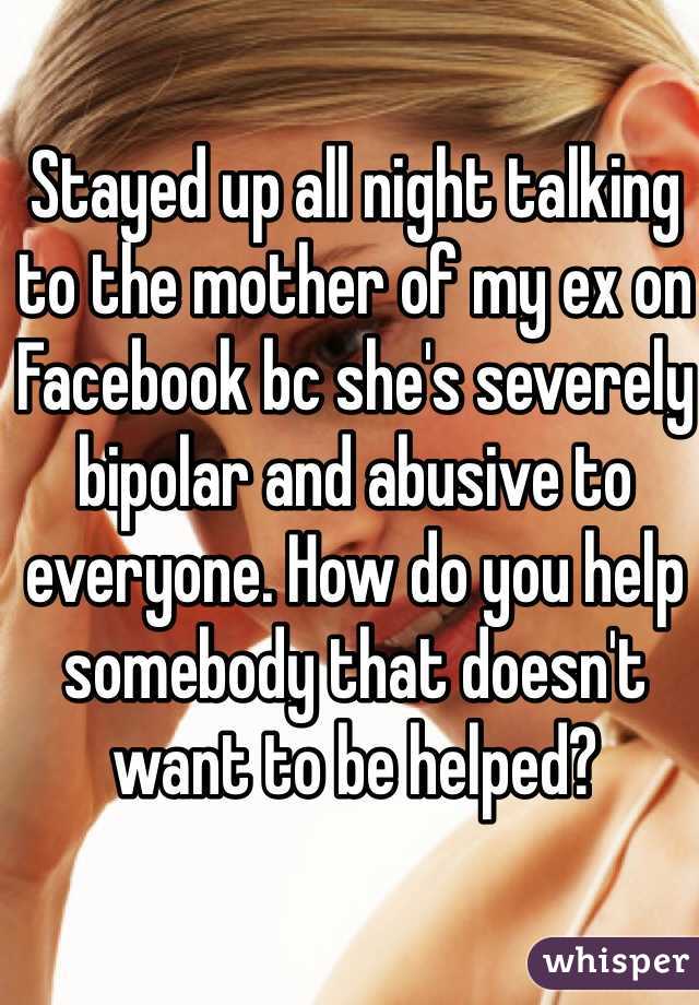 Stayed up all night talking to the mother of my ex on Facebook bc she's severely bipolar and abusive to everyone. How do you help somebody that doesn't want to be helped?