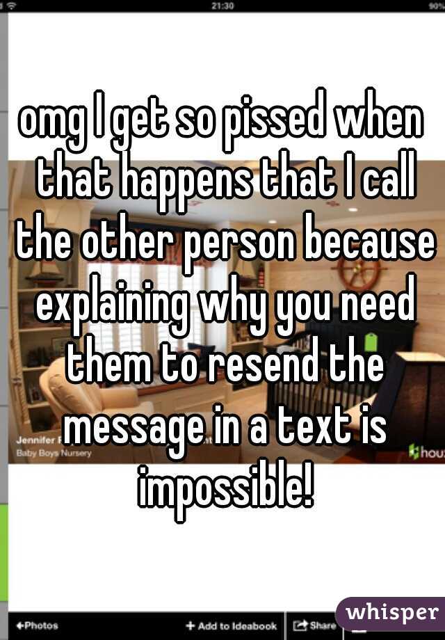 omg I get so pissed when that happens that I call the other person because explaining why you need them to resend the message in a text is impossible!
