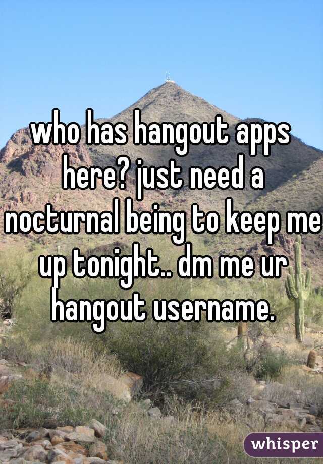 who has hangout apps here? just need a nocturnal being to keep me up tonight.. dm me ur hangout username.
