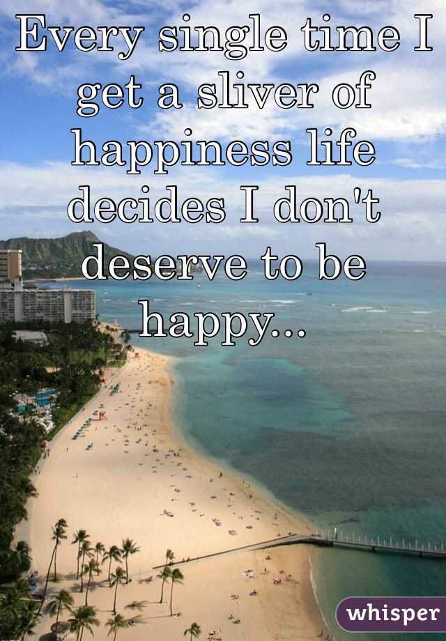Every single time I get a sliver of happiness life decides I don't deserve to be happy...