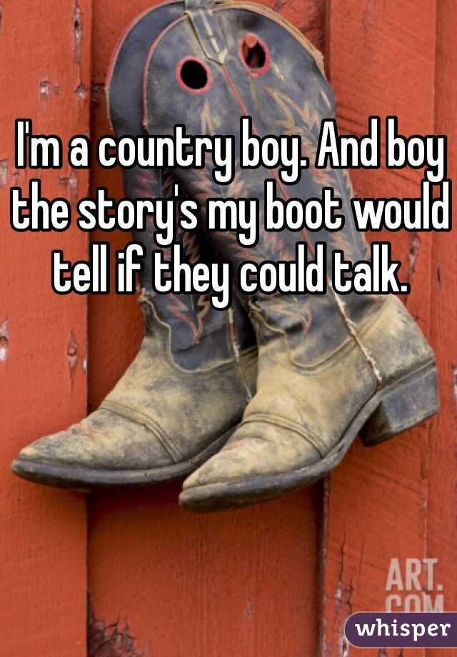I'm a country boy. And boy the story's my boot would tell if they could talk.
