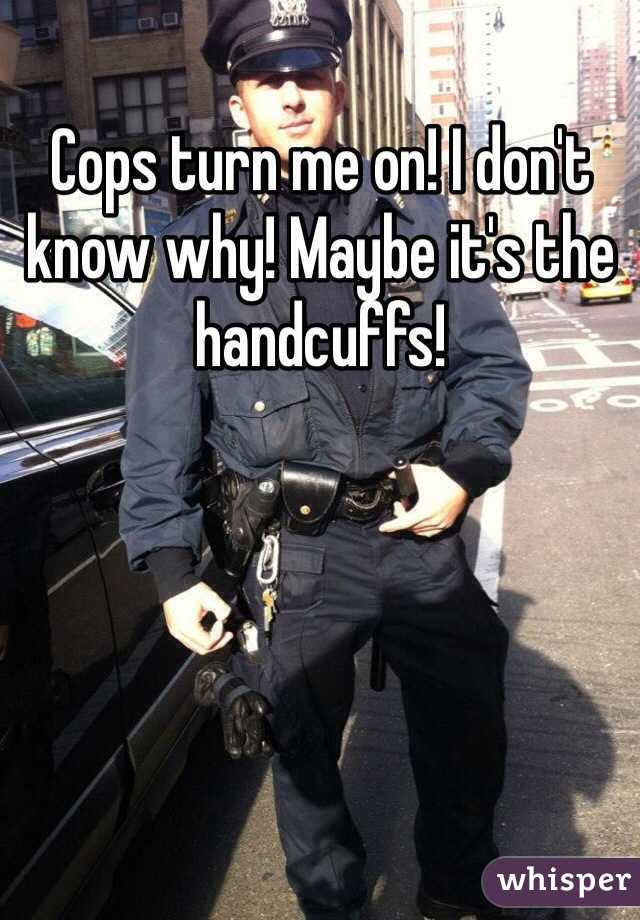 Cops turn me on! I don't know why! Maybe it's the handcuffs! 