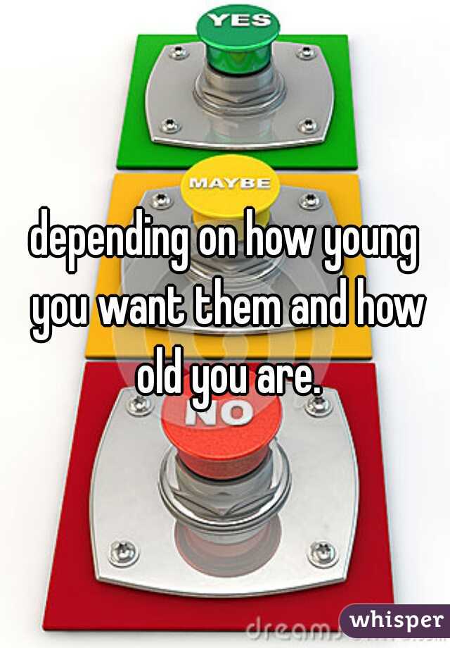 depending on how young you want them and how old you are.
.