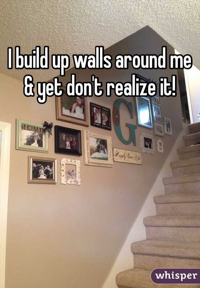 I build up walls around me & yet don't realize it! 