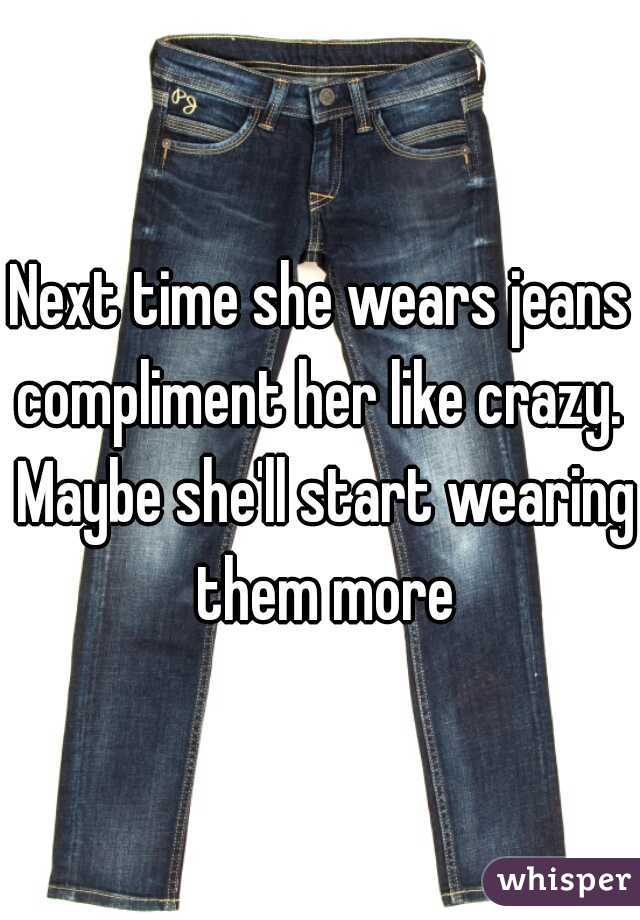 Next time she wears jeans compliment her like crazy.  Maybe she'll start wearing them more