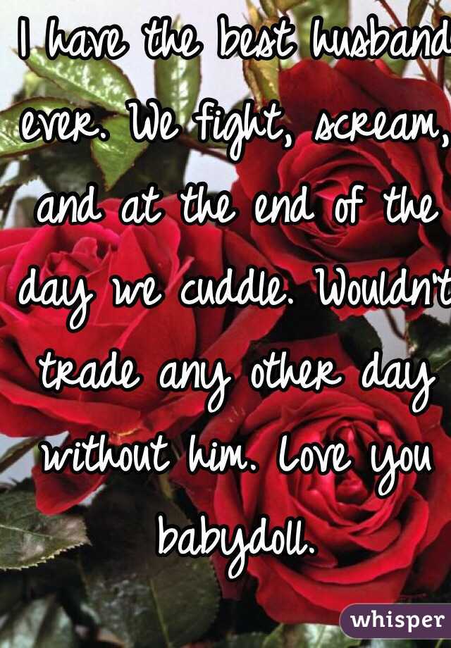 I have the best husband ever. We fight, scream, and at the end of the day we cuddle. Wouldn't trade any other day without him. Love you babydoll. 