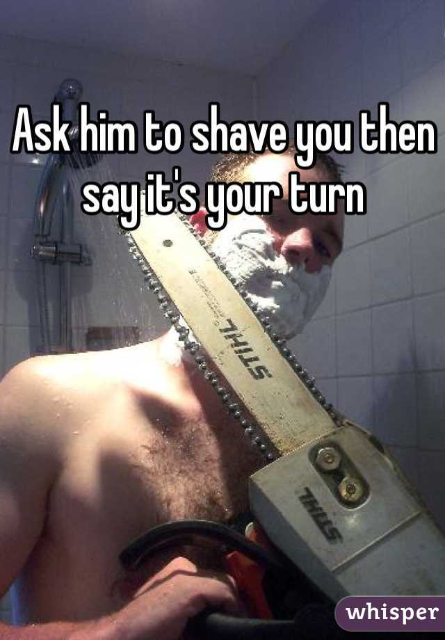 Ask him to shave you then say it's your turn