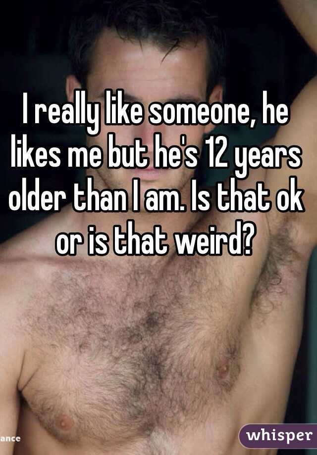 I really like someone, he likes me but he's 12 years older than I am. Is that ok or is that weird? 