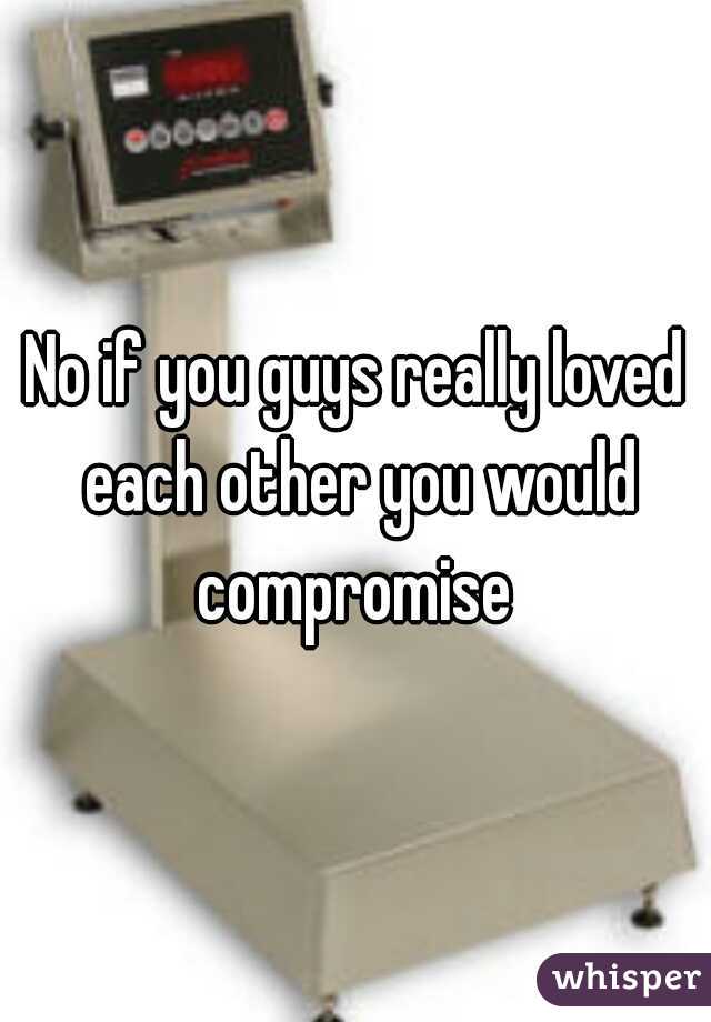 No if you guys really loved each other you would compromise 