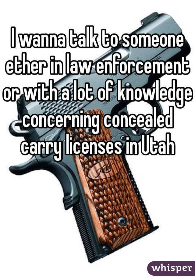 I wanna talk to someone ether in law enforcement or with a lot of knowledge concerning concealed carry licenses in Utah  