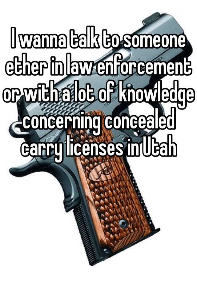 I wanna talk to someone ether in law enforcement or with a lot of knowledge concerning concealed carry licenses in Utah  