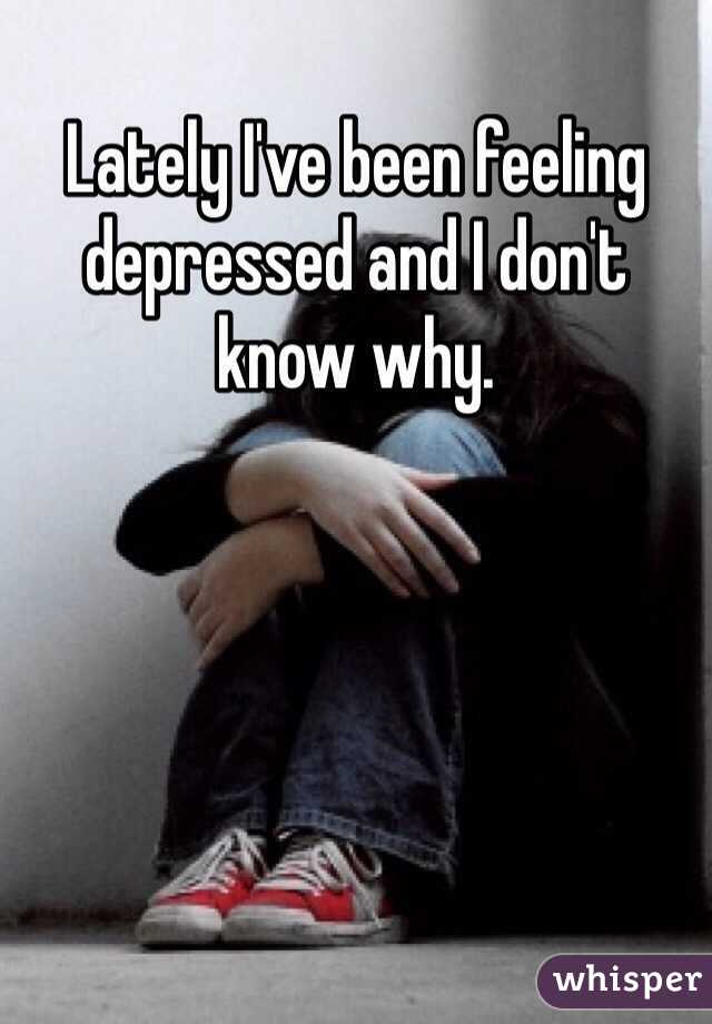 Lately I've been feeling depressed and I don't know why.