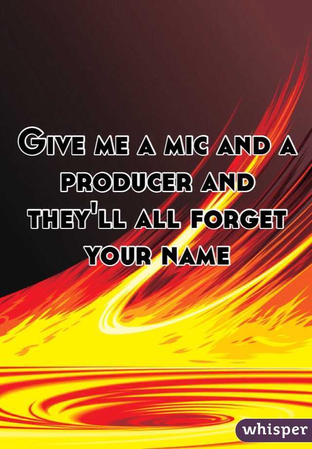 Give me a mic and a producer and they'll all forget your name