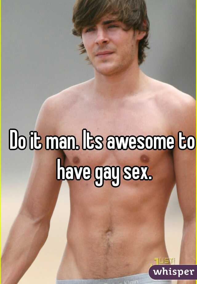 Do it man. Its awesome to have gay sex.