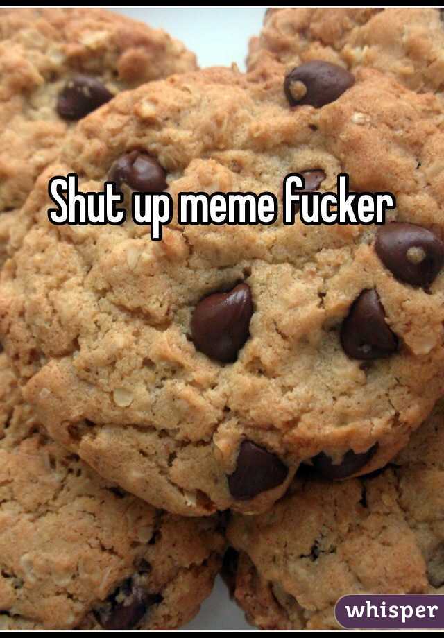 Shut up meme fucker