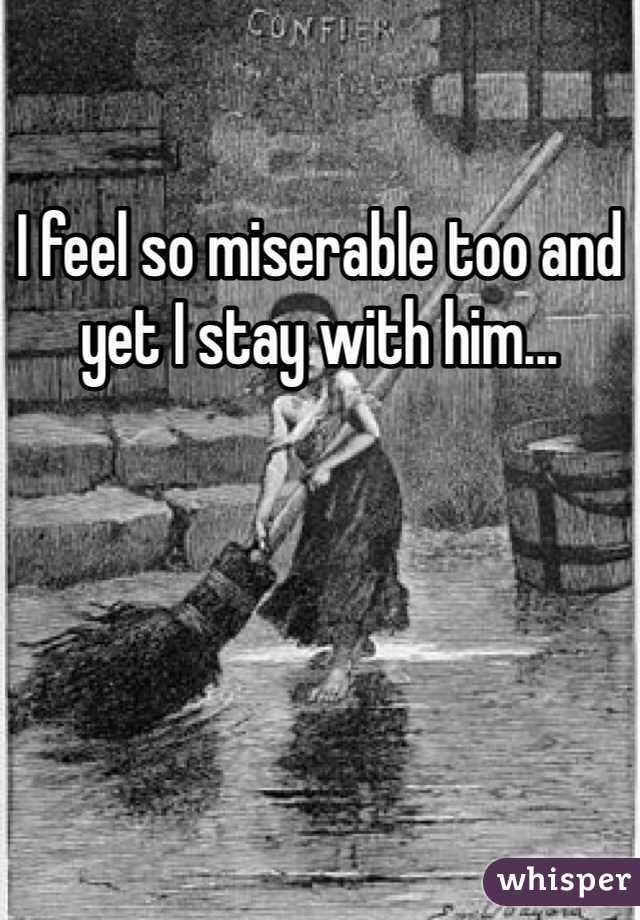 I feel so miserable too and yet I stay with him... 