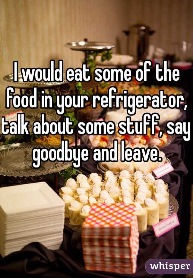 I would eat some of the food in your refrigerator, talk about some stuff, say goodbye and leave.