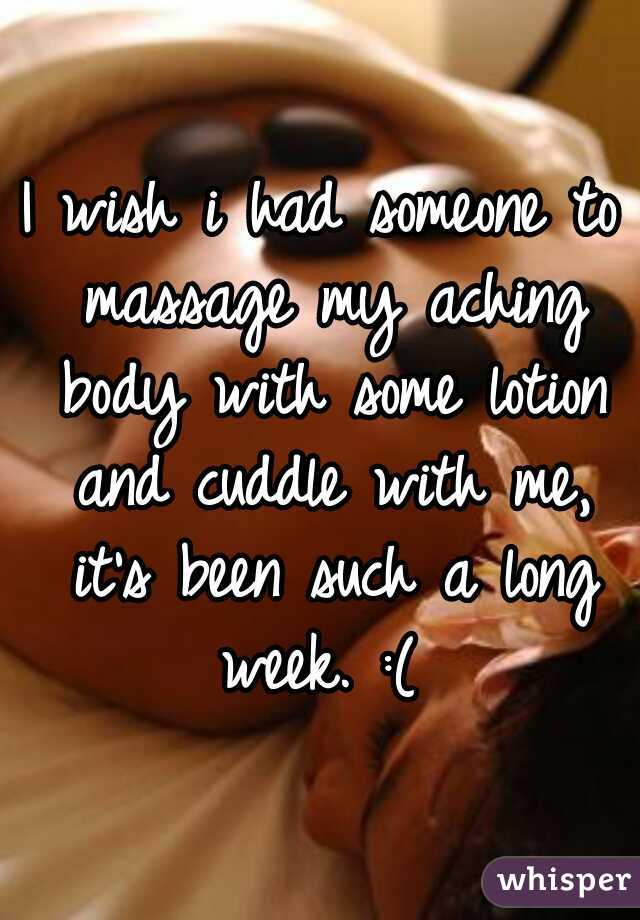 I wish i had someone to massage my aching body with some lotion and cuddle with me, it's been such a long week. :( 
