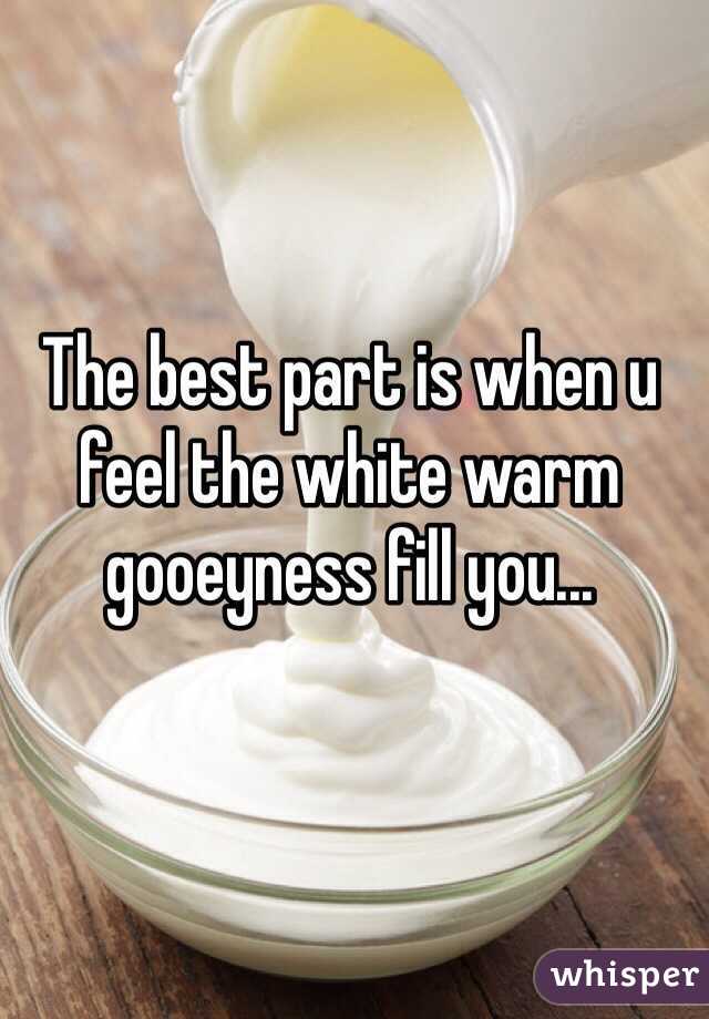 The best part is when u feel the white warm gooeyness fill you... 