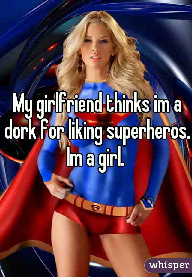  My girlfriend thinks im a dork for liking superheros.
Im a girl.