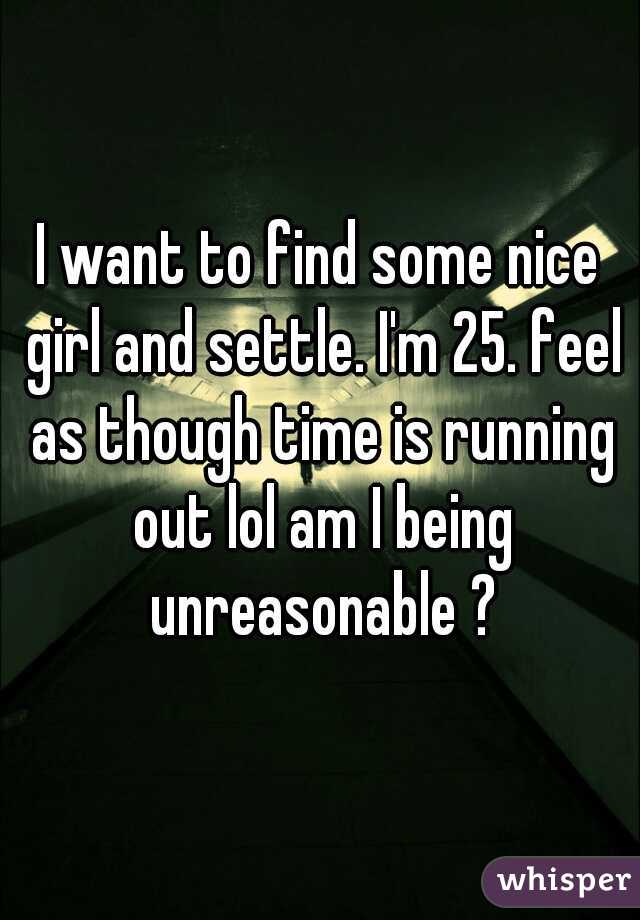 I want to find some nice girl and settle. I'm 25. feel as though time is running out lol am I being unreasonable ?