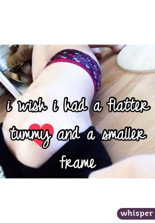 i wish i had a flatter tummy and a smaller frame
