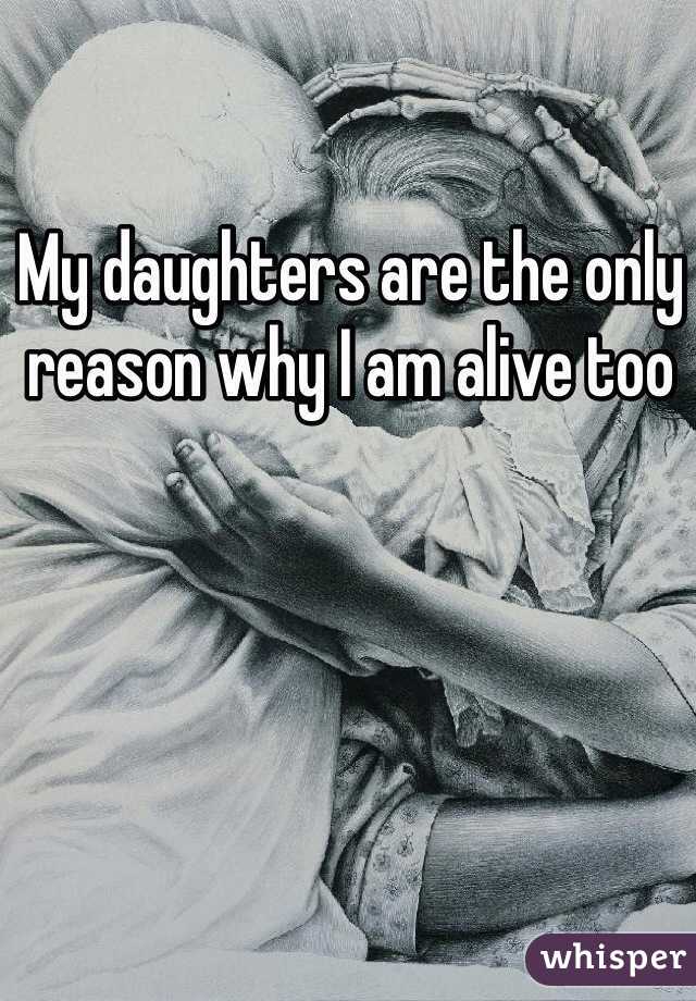 My daughters are the only reason why I am alive too 