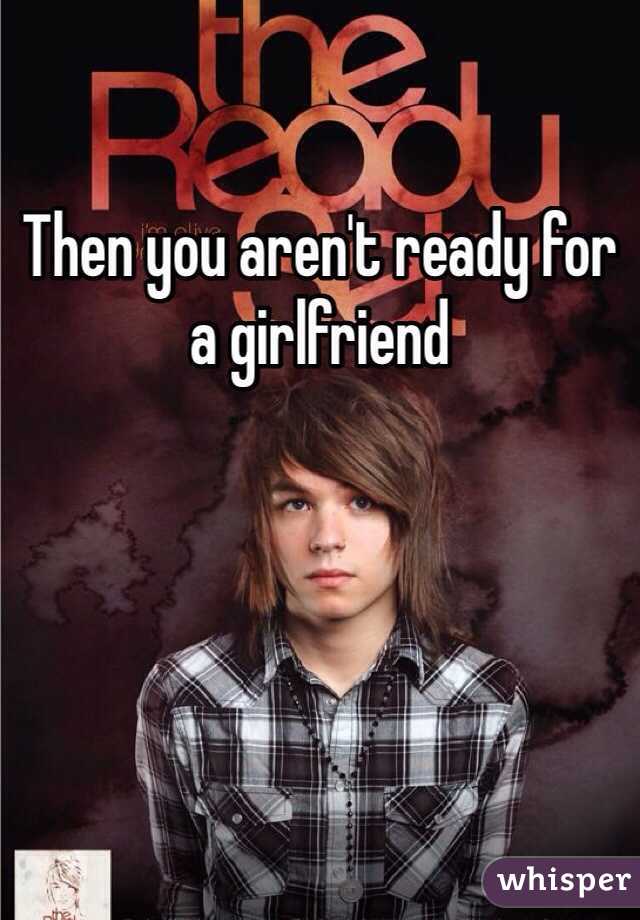 Then you aren't ready for a girlfriend 