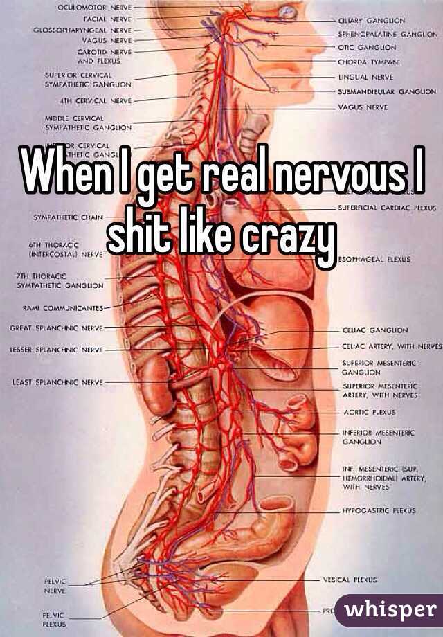 When I get real nervous I shit like crazy