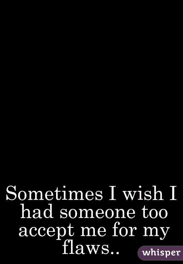 Sometimes I wish I had someone too accept me for my flaws.. 