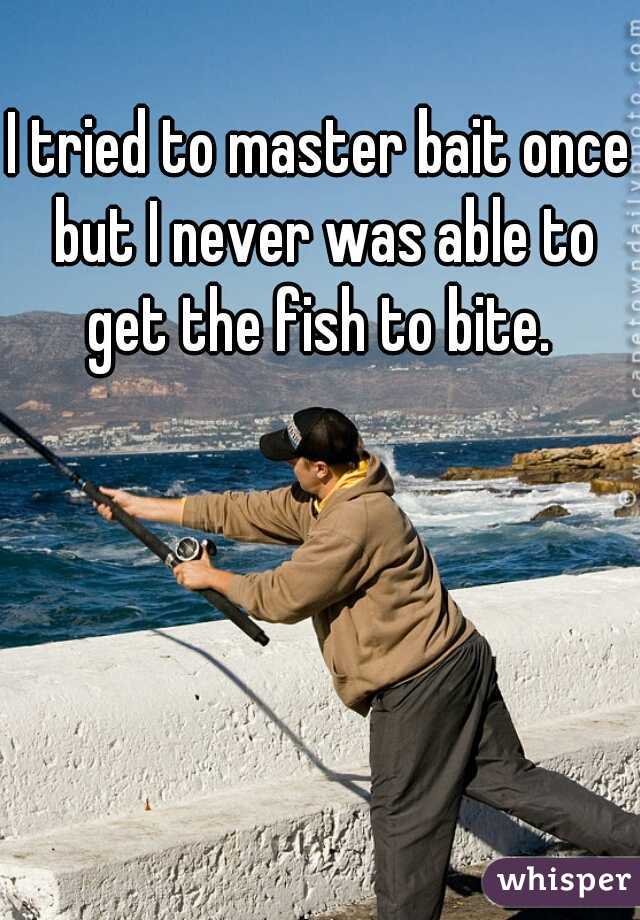 I tried to master bait once but I never was able to get the fish to bite. 