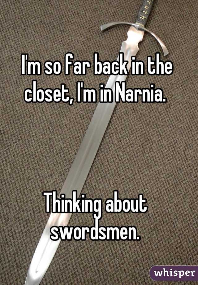  I'm so far back in the closet, I'm in Narnia.



Thinking about swordsmen.