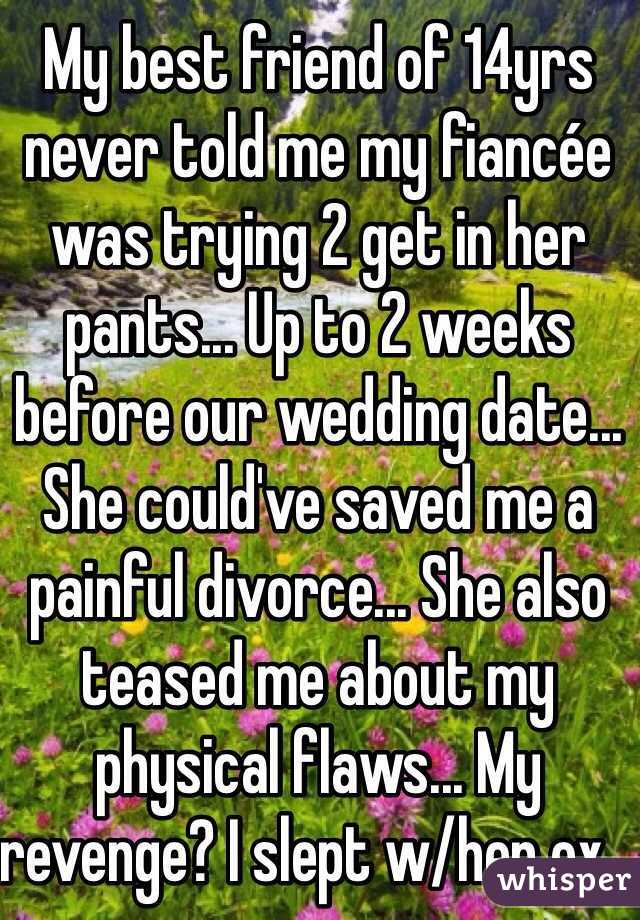My best friend of 14yrs never told me my fiancée was trying 2 get in her pants... Up to 2 weeks before our wedding date... She could've saved me a painful divorce... She also teased me about my physical flaws... My revenge? I slept w/her ex...