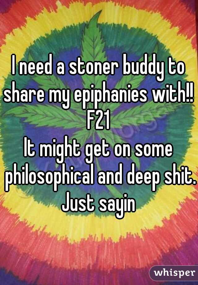 I need a stoner buddy to share my epiphanies with!! 
F21
It might get on some philosophical and deep shit. Just sayin 