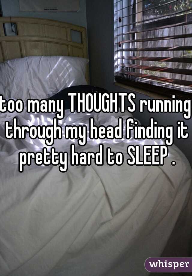 too many THOUGHTS running through my head finding it pretty hard to SLEEP .