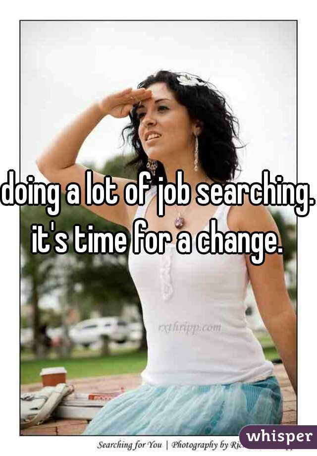 doing a lot of job searching. it's time for a change. 